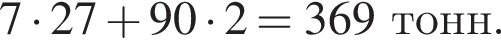 7 умно­жить на 27 плюс 90 умно­жить на 2 = 369 тонн.