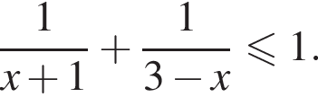  дробь: чис­ли­тель: 1, зна­ме­на­тель: конец дроби x плюс 1 плюс дробь: чис­ли­тель: 1, зна­ме­на­тель: конец дроби 3 минус x мень­ше или равно 1.