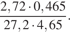  дробь: чис­ли­тель: 2,72 умно­жить на 0,465, зна­ме­на­тель: 27,2 умно­жить на 4,65 конец дроби . 