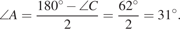  \angle A = дробь: чис­ли­тель: 180 гра­ду­сов минус \angle C, зна­ме­на­тель: 2 конец дроби = дробь: чис­ли­тель: 62 гра­ду­сов, зна­ме­на­тель: 2 конец дроби = 31 гра­ду­сов. 