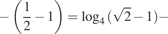 минус левая круглая скобка дробь: числитель: 1, знаменатель: 2 конец дроби минус 1 правая круглая скобка = логарифм по основанию 4 левая круглая скобка корень из 2 минус 1 правая круглая скобка минус