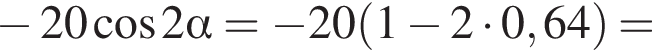  минус 20 ко­си­нус 2 альфа = минус 20 левая круг­лая скоб­ка 1 минус 2 умно­жить на 0,64 пра­вая круг­лая скоб­ка =