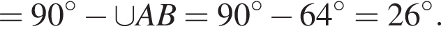 =90 гра­ду­сов минус \cup AB=90 гра­ду­сов минус 64 гра­ду­сов =26 гра­ду­сов .