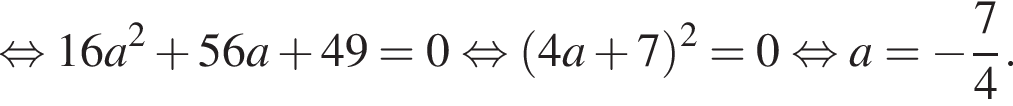  рав­но­силь­но 16a в квад­ра­те плюс 56a плюс 49=0 рав­но­силь­но левая круг­лая скоб­ка 4a плюс 7 пра­вая круг­лая скоб­ка в квад­ра­те =0 рав­но­силь­но a= минус дробь: чис­ли­тель: 7, зна­ме­на­тель: 4 конец дроби .
