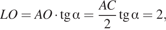  LO = AO умно­жить на тан­генс альфа = дробь: чис­ли­тель: AC, зна­ме­на­тель: 2 конец дроби тан­генс альфа = 2, 
