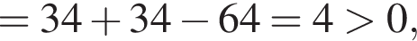= 34 плюс 34 минус 64 = 4 боль­ше 0,