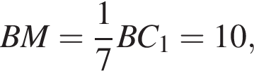  BM= дробь: чис­ли­тель: 1, зна­ме­на­тель: 7 конец дроби BC_1=10, 