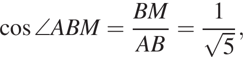  ко­си­нус \angle ABM= дробь: чис­ли­тель: BM, зна­ме­на­тель: AB конец дроби = дробь: чис­ли­тель: 1, зна­ме­на­тель: ко­рень из: на­ча­ло ар­гу­мен­та: 5 конец ар­гу­мен­та конец дроби , 