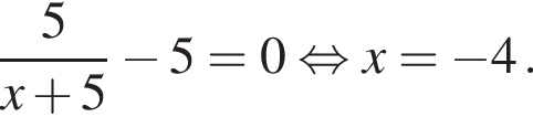 дробь: числитель: 5, знаменатель: x плюс 5 конец дроби минус 5=0 равносильно x= минус 4.