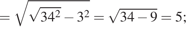 = ко­рень из: на­ча­ло ар­гу­мен­та: ко­рень из: на­ча­ло ар­гу­мен­та: 34 в квад­ра­те конец ар­гу­мен­та минус 3 в квад­ра­те конец ар­гу­мен­та = ко­рень из: на­ча­ло ар­гу­мен­та: 34 минус 9 конец ар­гу­мен­та = 5;