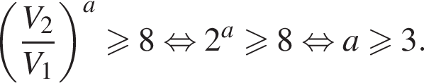 левая круглая скобка дробь: числитель: V_2, знаменатель: V_1 конец дроби правая круглая скобка в степени a больше или равно 8 равносильно 2 в степени левая круглая скобка a правая круглая скобка больше или равно 8 равносильно a больше или равно 3.