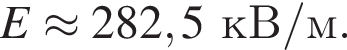 E\approx 282,5кВ/м. 