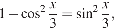 1 минус косинус в квадрате дробь: числитель: x, знаменатель: 3 конец дроби = синус в квадрате дробь: числитель: x, знаменатель: 3 конец дроби ,