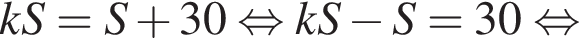 kS=S плюс 30 рав­но­силь­но kS минус S=30 рав­но­силь­но 