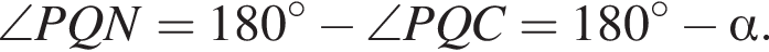 \anglePQN=180 гра­ду­сов минус \anglePQC=180 гра­ду­сов минус альфа .