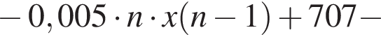  минус 0,005 умно­жить на n умно­жить на x левая круг­лая скоб­ка n минус 1 пра­вая круг­лая скоб­ка плюс 707 минус 