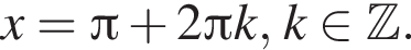 x= Пи плюс 2 Пи k, k при­над­ле­жит Z .