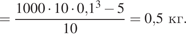 = дробь: чис­ли­тель: 1000 умно­жить на 10 умно­жить на 0,1 в кубе минус 5, зна­ме­на­тель: 10 конец дроби =0,5кг. 