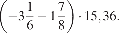  левая круг­лая скоб­ка минус целая часть: 3, дроб­ная часть: чис­ли­тель: 1, зна­ме­на­тель: 6 минус целая часть: 1, дроб­ная часть: чис­ли­тель: 7, зна­ме­на­тель: 8 пра­вая круг­лая скоб­ка умно­жить на 15,36.