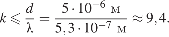 k мень­ше или равно дробь: чис­ли­тель: d, зна­ме­на­тель: \lambda конец дроби = дробь: чис­ли­тель: 5 умно­жить на 10 в сте­пе­ни левая круг­лая скоб­ка минус 6 пра­вая круг­лая скоб­ка м, зна­ме­на­тель: 5,3 умно­жить на 10 в сте­пе­ни левая круг­лая скоб­ка минус 7 пра­вая круг­лая скоб­ка м конец дроби \approx9,4. 