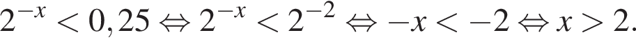 2 в сте­пе­ни левая круг­лая скоб­ка минус x пра­вая круг­лая скоб­ка мень­ше 0,25 рав­но­силь­но 2 в сте­пе­ни левая круг­лая скоб­ка минус x пра­вая круг­лая скоб­ка мень­ше 2 в сте­пе­ни левая круг­лая скоб­ка минус 2 пра­вая круг­лая скоб­ка рав­но­силь­но минус x мень­ше минус 2 рав­но­силь­но x боль­ше 2.
