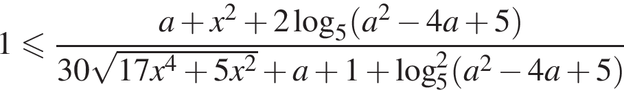1 мень­ше или равно дробь: чис­ли­тель: a плюс x в квад­ра­те плюс 2 ло­га­рифм по ос­но­ва­нию 5 левая круг­лая скоб­ка a в квад­ра­те минус 4a плюс 5 пра­вая круг­лая скоб­ка , зна­ме­на­тель: 30 ко­рень из: на­ча­ло ар­гу­мен­та: 17x в сте­пе­ни 4 плюс 5x в квад­ра­те конец ар­гу­мен­та плюс a плюс 1 плюс ло­га­рифм по ос­но­ва­нию 5 в квад­ра­те левая круг­лая скоб­ка a в квад­ра­те минус 4a плюс 5 пра­вая круг­лая скоб­ка конец дроби 