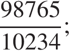  дробь: чис­ли­тель: 98765, зна­ме­на­тель: 10234 конец дроби ; 