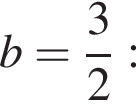 b= дробь: чис­ли­тель: 3, зна­ме­на­тель: 2 конец дроби :