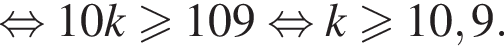  рав­но­силь­но 10 k боль­ше или равно 109 рав­но­силь­но k боль­ше или равно 10,9.