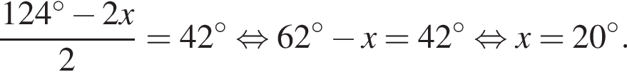  дробь: чис­ли­тель: 124 гра­ду­сов минус 2x, зна­ме­на­тель: 2 конец дроби = 42 гра­ду­сов рав­но­силь­но 62 гра­ду­сов минус x = 42 гра­ду­сов рав­но­силь­но x = 20 гра­ду­сов. 
