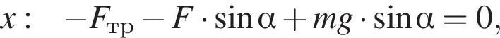 x: минус F_тр минус F умно­жить на синус альфа плюс mg умно­жить на синус альфа =0,