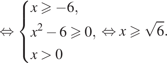  рав­но­силь­но си­сте­ма вы­ра­же­ний x боль­ше или равно минус 6,x в квад­ра­те минус 6 боль­ше или равно 0, x боль­ше 0 конец си­сте­мы . рав­но­силь­но x боль­ше или равно ко­рень из: на­ча­ло ар­гу­мен­та: 6 конец ар­гу­мен­та .
