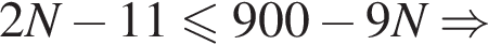 2N минус 11 мень­ше или равно 900 минус 9N \Rightarrow 