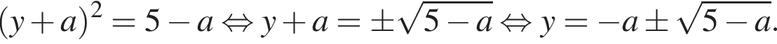  левая круг­лая скоб­ка y плюс a пра­вая круг­лая скоб­ка в квад­ра­те =5 минус a рав­но­силь­но y плюс a=\pm ко­рень из: на­ча­ло ар­гу­мен­та: 5 минус a конец ар­гу­мен­та рав­но­силь­но y= минус a\pm ко­рень из: на­ча­ло ар­гу­мен­та: 5 минус a конец ар­гу­мен­та .