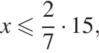  x мень­ше или равно дробь: чис­ли­тель: 2, зна­ме­на­тель: 7 конец дроби умно­жить на 15,