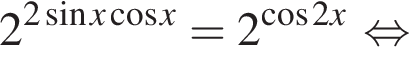 2 в сте­пе­ни левая круг­лая скоб­ка 2 синус x ко­си­нус x пра­вая круг­лая скоб­ка =2 в сте­пе­ни левая круг­лая скоб­ка ко­си­нус 2x пра­вая круг­лая скоб­ка рав­но­силь­но 
