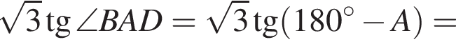  ко­рень из: на­ча­ло ар­гу­мен­та: 3 конец ар­гу­мен­та тан­генс \angle BAD= ко­рень из: на­ча­ло ар­гу­мен­та: 3 конец ар­гу­мен­та тан­генс левая круг­лая скоб­ка 180 гра­ду­сов минус A пра­вая круг­лая скоб­ка =