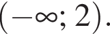  левая круг­лая скоб­ка минус бес­ко­неч­ность ; 2 пра­вая круг­лая скоб­ка .