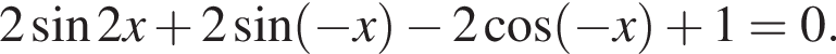 2 синус 2x плюс 2 синус левая круг­лая скоб­ка минус x пра­вая круг­лая скоб­ка минус 2 ко­си­нус левая круг­лая скоб­ка минус x пра­вая круг­лая скоб­ка плюс 1=0.