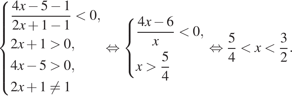 система выражений новая строка дробь: числитель: 4x минус 5 минус 1, знаменатель: 2x плюс 1 минус 1 конец дроби меньше 0, новая строка 2x плюс 1 больше 0, новая строка 4x минус 5 больше 0, новая строка 2x плюс 1 не равно 1 конец системы . равносильно система выражений новая строка дробь: числитель: 4x минус 6, знаменатель: x конец дроби меньше 0, новая строка x больше дробь: числитель: 5, знаменатель: 4 конец дроби конец системы . равносильно дробь: числитель: 5, знаменатель: 4 конец дроби меньше x меньше дробь: числитель: 3, знаменатель: 2 конец дроби .