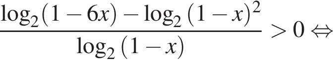  дробь: чис­ли­тель: ло­га­рифм по ос­но­ва­нию 2 левая круг­лая скоб­ка 1 минус 6x пра­вая круг­лая скоб­ка минус ло­га­рифм по ос­но­ва­нию 2 левая круг­лая скоб­ка 1 минус x пра­вая круг­лая скоб­ка в квад­ра­те , зна­ме­на­тель: ло­га­рифм по ос­но­ва­нию 2 левая круг­лая скоб­ка 1 минус x пра­вая круг­лая скоб­ка конец дроби боль­ше 0 рав­но­силь­но 