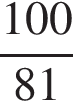  дробь: чис­ли­тель: 100, зна­ме­на­тель: 81 конец дроби 