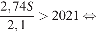  дробь: чис­ли­тель: 2,74S, зна­ме­на­тель: 2,1 конец дроби боль­ше 2021 рав­но­силь­но 