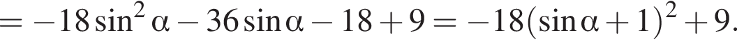 = минус 18 синус в квад­ра­те альфа минус 36 синус альфа минус 18 плюс 9= минус 18 левая круг­лая скоб­ка синус альфа плюс 1 пра­вая круг­лая скоб­ка в квад­ра­те плюс 9.