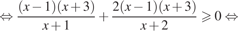 равносильно дробь: числитель: левая круглая скобка x минус 1 правая круглая скобка левая круглая скобка x плюс 3 правая круглая скобка , знаменатель: x плюс 1 конец дроби плюс дробь: числитель: 2 левая круглая скобка x минус 1 правая круглая скобка левая круглая скобка x плюс 3 правая круглая скобка , знаменатель: x плюс 2 конец дроби больше или равно 0 равносильно