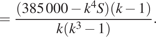 = дробь: чис­ли­тель: левая круг­лая скоб­ка 385000 минус k в сте­пе­ни 4 S пра­вая круг­лая скоб­ка левая круг­лая скоб­ка k минус 1 пра­вая круг­лая скоб­ка , зна­ме­на­тель: k левая круг­лая скоб­ка k в кубе минус 1 пра­вая круг­лая скоб­ка конец дроби . 