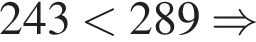 243 мень­ше 289 \Rightarrow