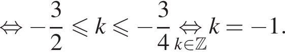 равносильно минус дробь: числитель: 3, знаменатель: 2 конец дроби меньше или равно k меньше или равно минус дробь: числитель: 3, знаменатель: 4 конец дроби \underset k принадлежит Z \mathop равносильно k = минус 1.
