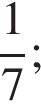  дробь: чис­ли­тель: 1, зна­ме­на­тель: 7 конец дроби ;