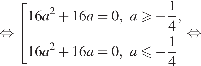 равносильно совокупность выражений 16a в квадрате плюс 16a=0, a больше или равно минус дробь: числитель: 1, знаменатель: 4 конец дроби , 16a в квадрате плюс 16a=0, a меньше или равно минус дробь: числитель: 1, знаменатель: 4 конец дроби конец совокупности . равносильно